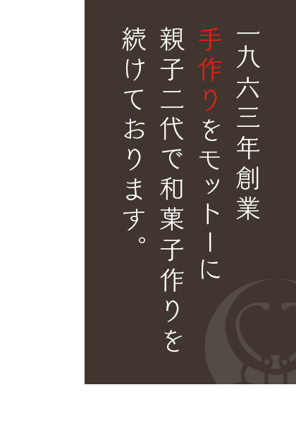 一九六三年創業　手作りをモットーに親子二代で和菓子作りを続けております。